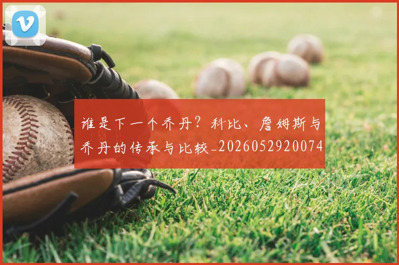 谁是下一个乔丹？科比、詹姆斯与乔丹的传承与比较_20260529200745