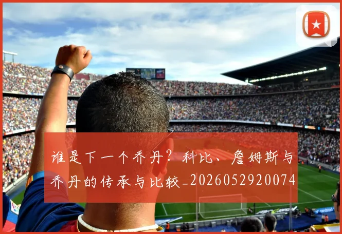 谁是下一个乔丹？科比、詹姆斯与乔丹的传承与比较_20260529200745