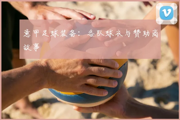 意甲足球装备：各队球衣与赞助商故事