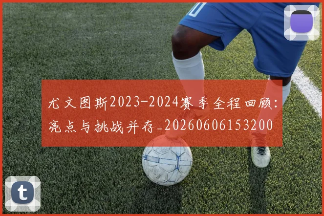 尤文图斯2023-2024赛季全程回顾:亮点与挑战并存_20260606153200