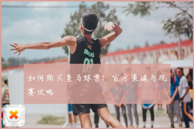 如何购买皇马球票:官方渠道与观赛攻略