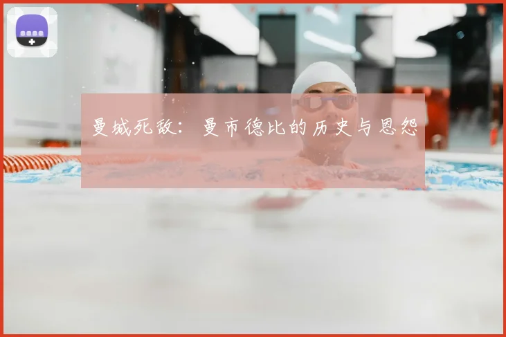 曼城死敌:曼市德比的历史与恩怨