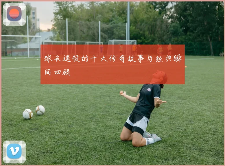 球衣退役的十大传奇故事与经典瞬间回顾