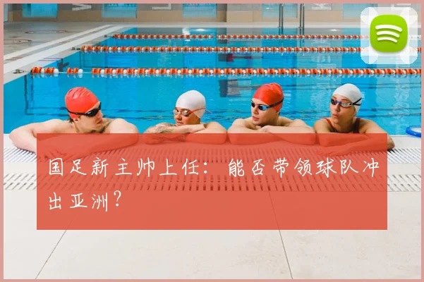 国足新主帅上任:能否带领球队冲出亚洲?