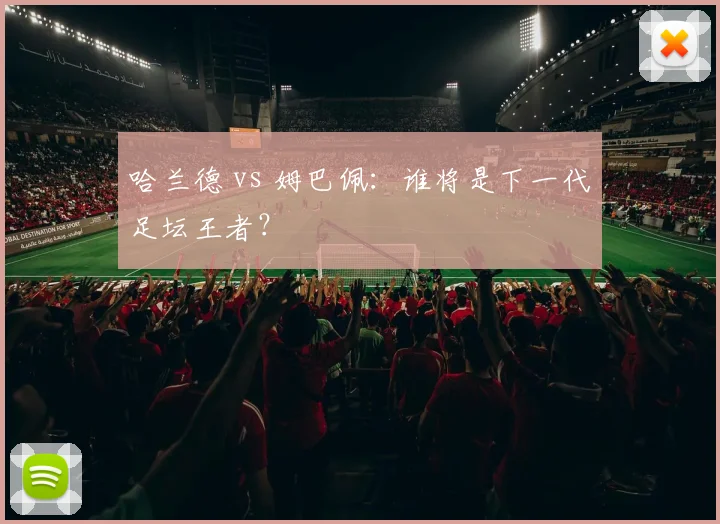 哈兰德 vs 姆巴佩：谁将是下一代足坛王者？