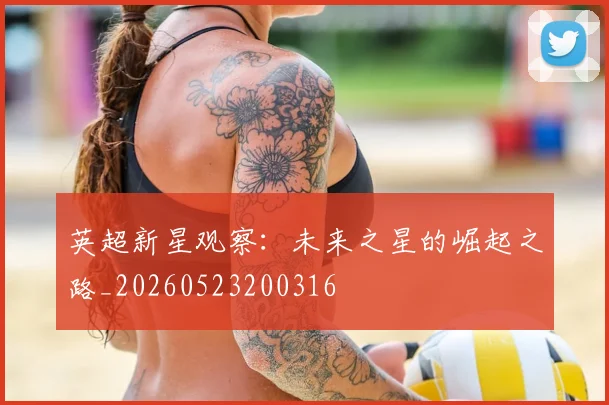 英超新星观察：未来之星的崛起之路_20260523200316