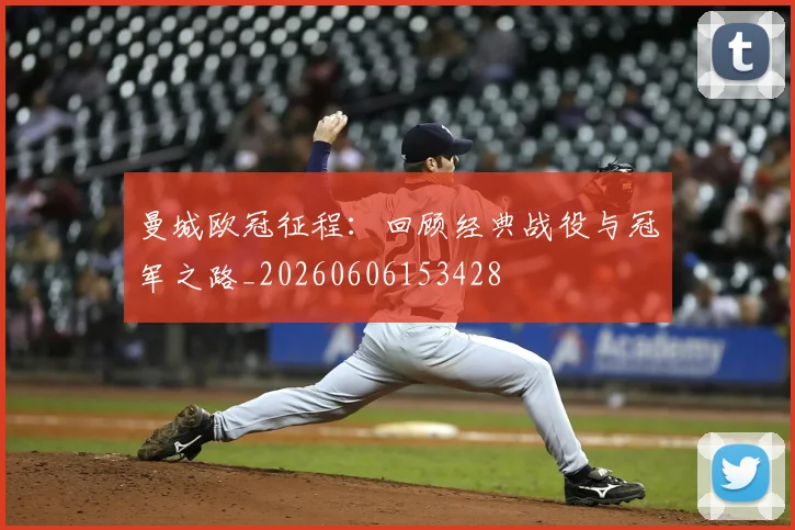 曼城欧冠征程:回顾经典战役与冠军之路_20260606153428