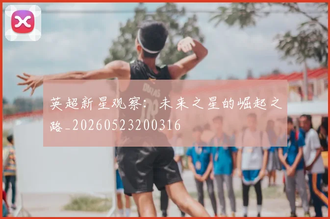 英超新星观察：未来之星的崛起之路_20260523200316