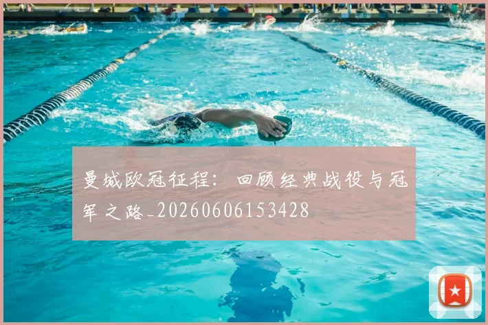 曼城欧冠征程:回顾经典战役与冠军之路_20260606153428